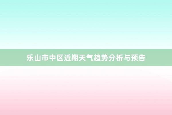 乐山市中区近期天气趋势分析与预告