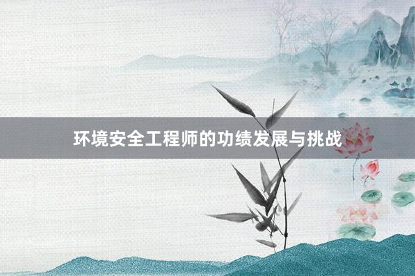 环境安全工程师的功绩发展与挑战